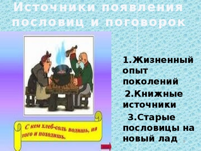 Источники появления пословиц и поговорок  1.Жизненный опыт поколений  2.Книжные источники  3.Старые пословицы на новый лад  
