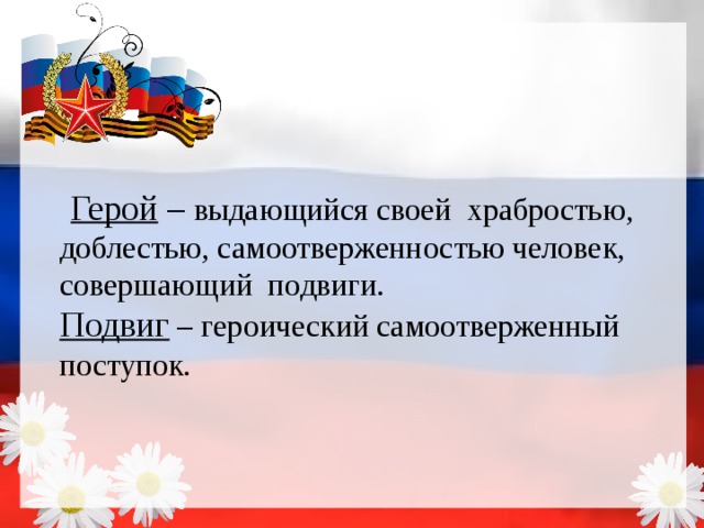  Герой – выдающийся своей храбростью, доблестью, самоотверженностью человек, совершающий подвиги. Подвиг – героический самоотверженный поступок. 