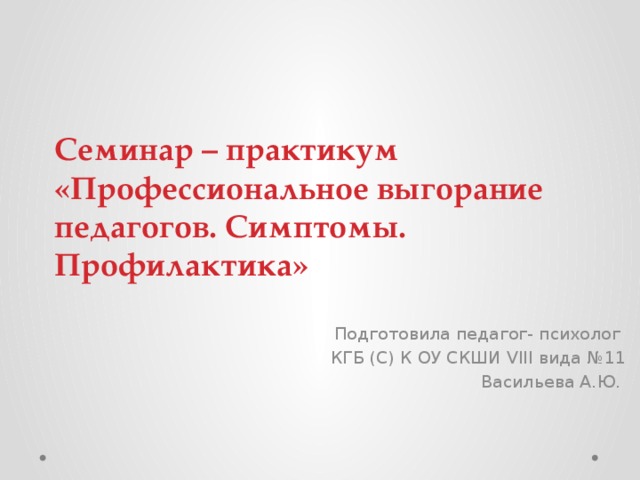 Семинар – практикум «Профессиональное выгорание педагогов. Симптомы. Профилактика» Подготовила педагог- психолог КГБ (С) К ОУ CКШИ VIII вида №11 Васильева А.Ю.