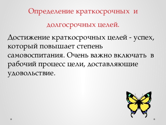 Определение краткосрочных и долгосрочных целей. Достижение краткосрочных целей - успех, который повышает степень самовоспитания. Очень важно включать в рабочий процесс цели, доставляющие удовольствие.