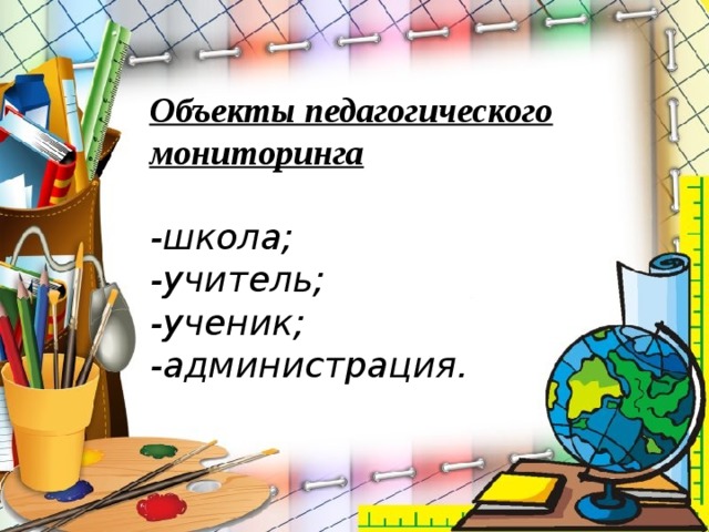 Объекты педагогического мониторинга    -школа;  -учитель;  -ученик;  -администрация. 