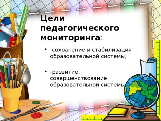 Цели педагогического мониторинга : -сохранение и стабилизация образовательной системы;  -развитие, совершенствование образовательной системы. 