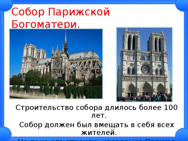 Собор Парижской Богоматери. Строительство собора длилось более 100 лет. Собор должен был вмещать в себя всех жителей. Но пока его строили, население Парижа выросло в несколько раз. 