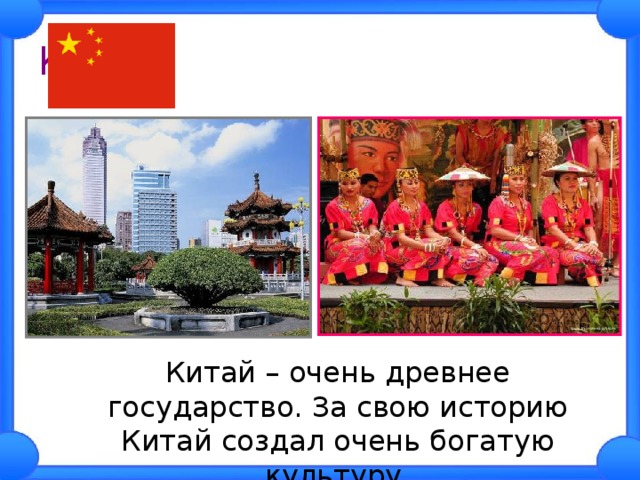 Китай.  Китай – очень древнее государство. За свою историю Китай создал очень богатую культуру. 