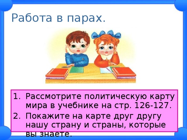 Работа в парах. Рассмотрите политическую карту мира в учебнике на стр. 126-127. Покажите на карте друг другу нашу страну и страны, которые вы знаете. 