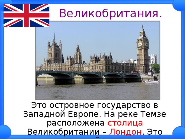  Великобритания.  Это островное государство в Западной Европе. На реке Темзе расположена столица Великобритании – Лондон . Это один из старейших городов Европы. 