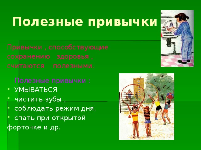 Полезные привычки Привычки , способствующие сохранению здоровья , считаются полезными.   Полезные привычки :  УМЫВАТЬСЯ чистить зубы , соблюдать режим дня, спать при открытой форточке и др.   