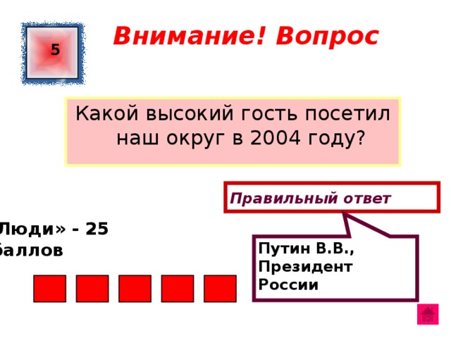 Путин В.В., Президент России Внимание! Вопрос 5 Какой высокий гость посетил наш округ в 2004 году? Правильный ответ «Люди» - 25  баллов  