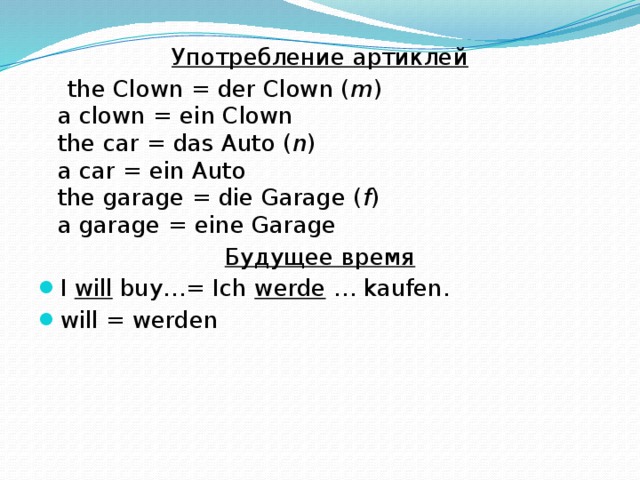 Употребление артиклей  the Clown = der Clown ( m )  a clown = ein Clown  the car = das Auto ( n )  a car = ein Auto  the garage = die Garage ( f )  a garage = eine Garage Будущее время I will buy…= Ich werde … kaufen. will = werden 