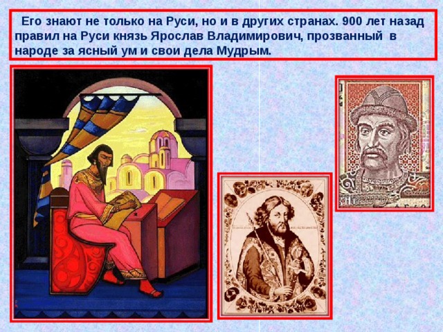  Его знают не только на Руси, но и в других странах. 900 лет назад правил на Руси князь Ярослав Владимирович, прозванный в народе за ясный ум и свои дела Мудрым. 