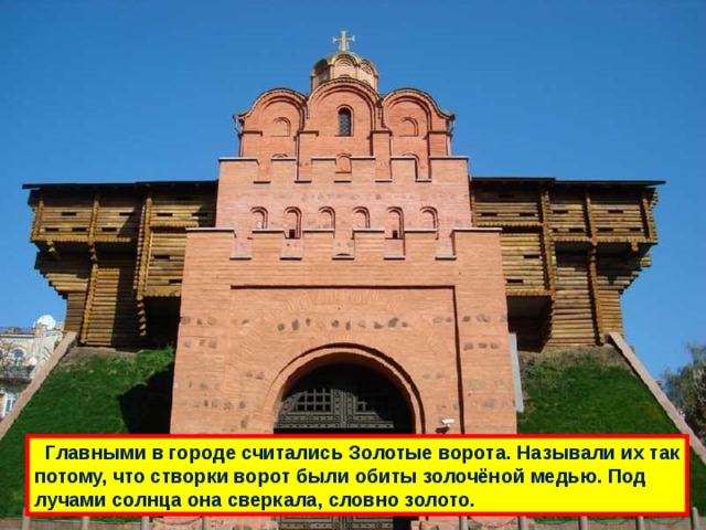  Главными в городе считались Золотые ворота. Называли их так потому, что створки ворот были обиты золочёной медью. Под лучами солнца она сверкала, словно золото. 