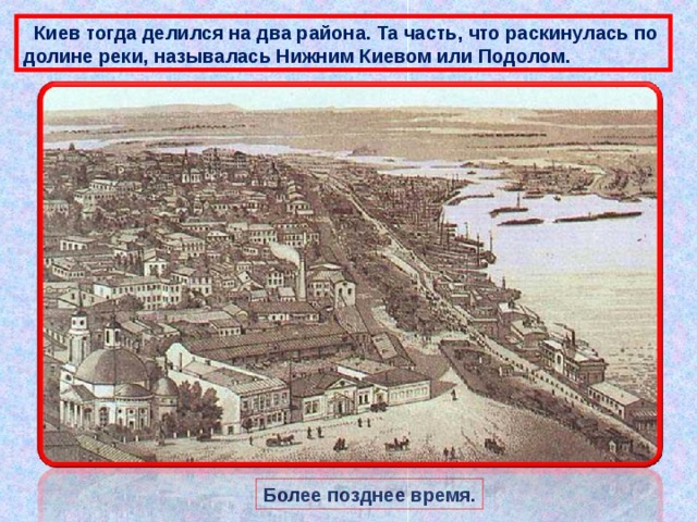  Киев тогда делился на два района. Та часть, что раскинулась по долине реки, называлась Нижним Киевом или Подолом. Более позднее время. 