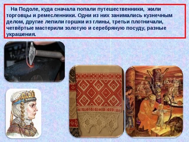  На Подоле, куда сначала попали путешественники, жили торговцы и ремесленники. Одни из них занимались кузнечным делом, другие лепили горшки из глины, третьи плотничали, четвёртые мастерили золотую и серебряную посуду, разные украшения. 