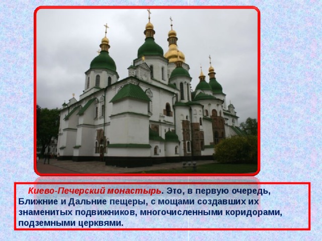  Киево-Печерский монастырь . Это, в первую очередь, Ближние и Дальние пещеры, с мощами создавших их знаменитых подвижников, многочисленными коридорами, подземными церквями. 