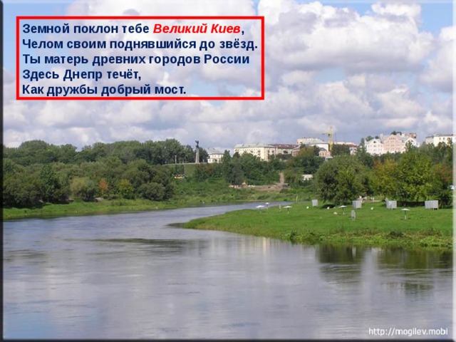 Земной поклон тебе Великий Киев , Челом своим поднявшийся до звёзд. Ты матерь древних городов России Здесь Днепр течёт, Как дружбы добрый мост. 