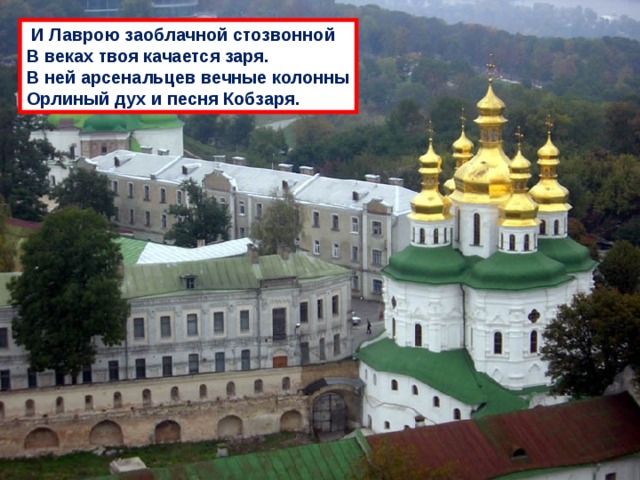 И Лаврою заоблачной стозвонной В веках твоя качается заря. В ней арсенальцев вечные колонны Орлиный дух и песня Кобзаря. 