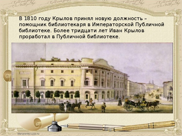 В 1810 году Крылов принял новую должность – помощник библиотекаря в Императорской Публичной библиотеке. Более тридцати лет Иван Крылов проработал в Публичной библиотеке. 