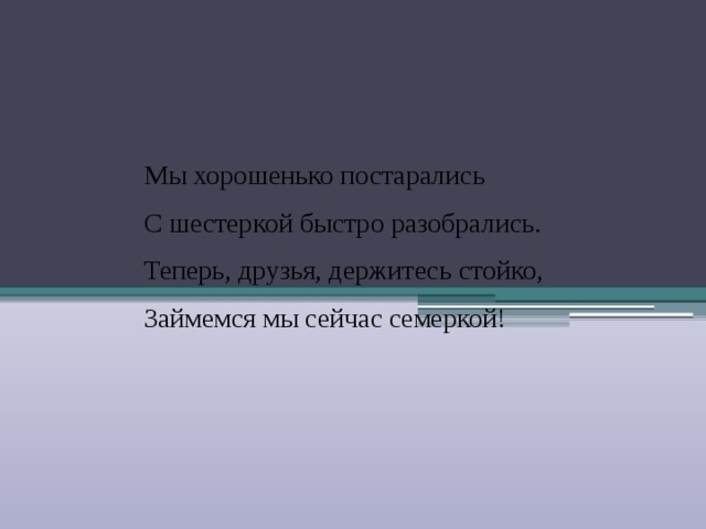 Мы хорошенько постарались С шестеркой быстро разобрались. Теперь, друзья, держитесь стойко, Займемся мы сейчас семеркой! 