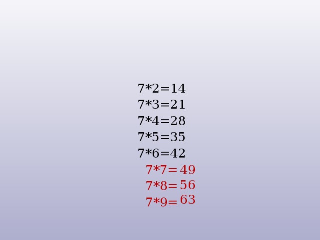 7*2=14 7*3=21 7*4=28 7*5=35 7*6=42 7*7= 7*8= 7*9= 49 56 63 