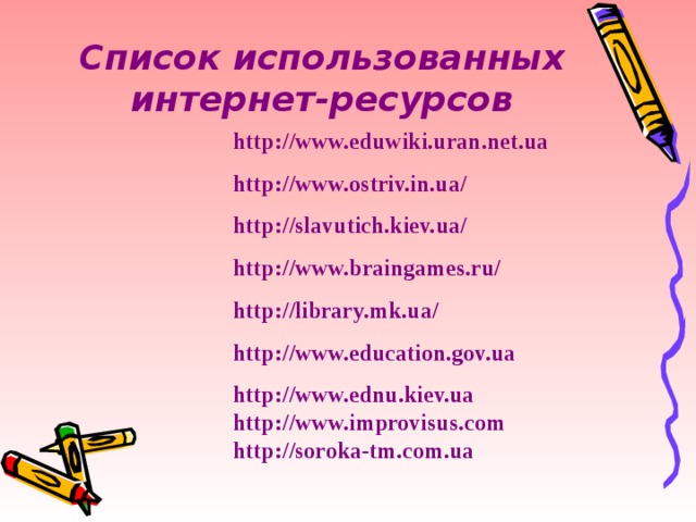 Список использованных интернет-ресурсов http://www.eduwiki.uran.net.ua http://www.ostriv.in.ua/ http://slavutich.kiev.ua/ http://www.braingames.ru/ http://library.mk.ua/ http://www.education.gov.ua http://www.ednu.kiev.ua http://www.improvisus.com http://soroka-tm.com.ua  
