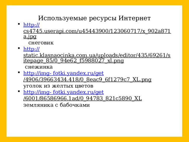 Используемые ресурсы Интернет http :// cs4745.userapi.com/u45443900/123060717/x_902a871a.jpg  снеговик http:// static.klasnaocinka.com.ua/uploads/editor/435/69261/sitepage_85/0_94e62_f5988027_xl.png  снежинка http:// img- fotki.yandex.ru/ get /4906/39663434.418/0_8eac9_6f1279c7_XL.png  уголок из желтых цветов http:// img- fotki.yandex.ru/ get /6001/86586966.1ad/0_94783_821c5890_XL  земляника с бабочками 