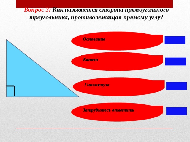Вопрос 3: Как называется сторона прямоугольного треугольника, противолежащая прямому углу?  Основание Катет Гипотенуза Затрудняюсь ответить 11 