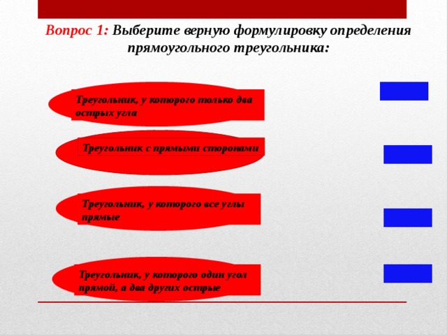 Вопрос 1: Выберите верную формулировку определения прямоугольного треугольника: Треугольник, у которого только два острых угла Треугольник с прямыми сторонами Треугольник, у которого все углы прямые Треугольник, у которого один угол прямой, а два других острые 