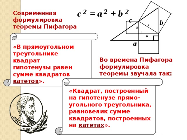 Современная формулировка теоремы Пифагора «В прямоугольном треугольнике квадрат гипотенузы равен сумме квадратов катетов ». Во времена Пифагора формулировка теоремы звучала так: «Квадрат, построенный на гипотенузе прямо - угольного треугольника, равновелик сумме квадратов, построенных на  катетах ».  