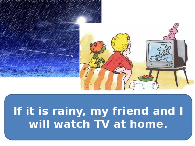If it is rainy, my friend and I will watch TV at home. 