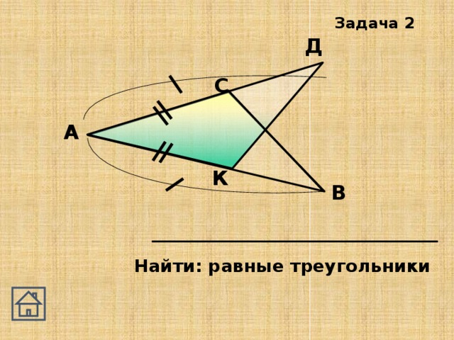 Задача 2 Д С А К В Найти: равные треугольники 
