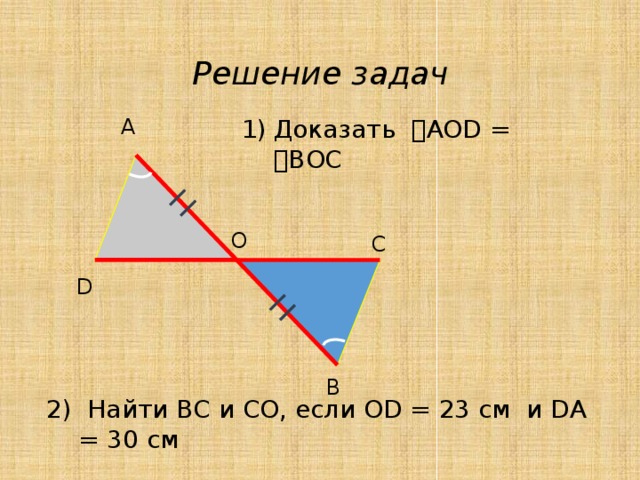 Решение задач А Доказать  AOD =  BОC О С D В 2) Найти ВС и СО, если ОD = 23 см и DA = 30 см 