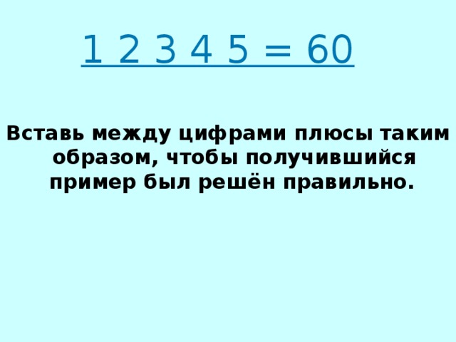 1 2 3 4 5 = 60   Вставь между цифрами плюсы таким образом, чтобы получившийся пример был решён правильно.    