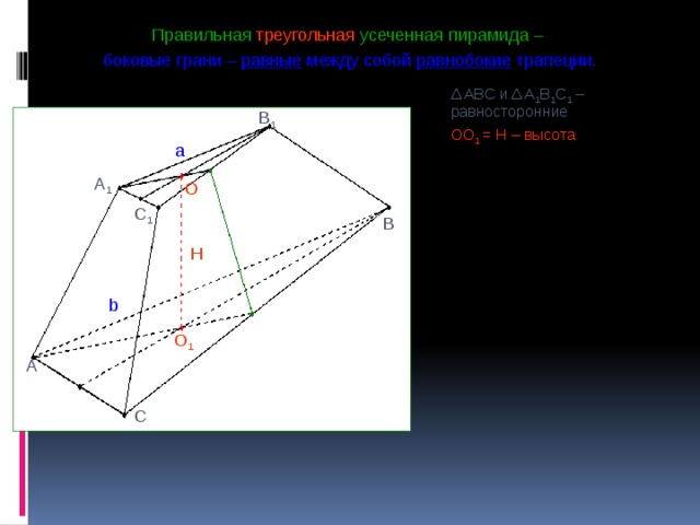 Правильная треугольная усеченная пирамида – боковые грани  –  равные между собой равнобокие трапеции. Δ ABC и Δ A 1 B 1 C 1 – равносторонние OO 1 = H – высота B 1 a A 1 O C 1 B H b O 1 A C 
