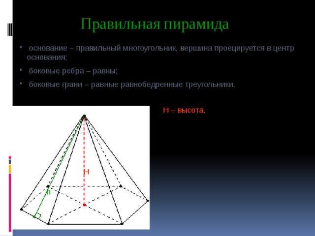 Правильная пирамида  основание – правильный многоугольник, вершина проецируется в центр основания;  боковые ребра – равны;  боковые грани – равные равнобедренные треугольники. H – высота, H h 