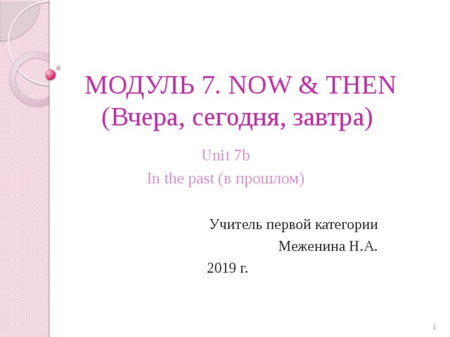 МОДУЛЬ 7. NOW & THEN (Вчера, сегодня, завтра) Unit 7b In the past (в прошлом) Учитель первой категории Меженина Н.А.  2019 г.