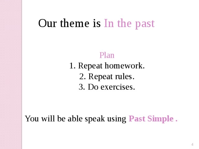 Our theme is In the past Plan 1. Repeat homework. 2. Repeat rules. 3. Do exercises. You will be able speak using Past Simple .