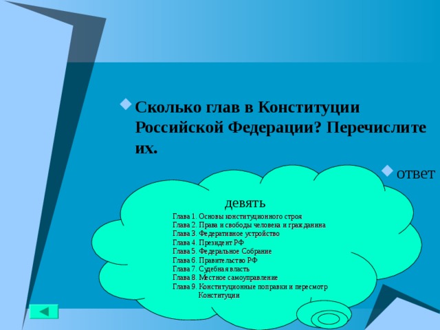 Сколько глав в Конституции Российской Федерации? Перечислите их. ответ девять Глава 1. Основы конституционного строя Глава 2. Права и свободы человека и гражданина Глава 3. Федеративное устройство Глава 4. Президент РФ Глава 5. Федеральное Собрание Глава 6. Правительство РФ Глава 7. Судебная власть Глава 8. Местное самоуправление Глава 9. Конституционные поправки и пересмотр  Конституции 