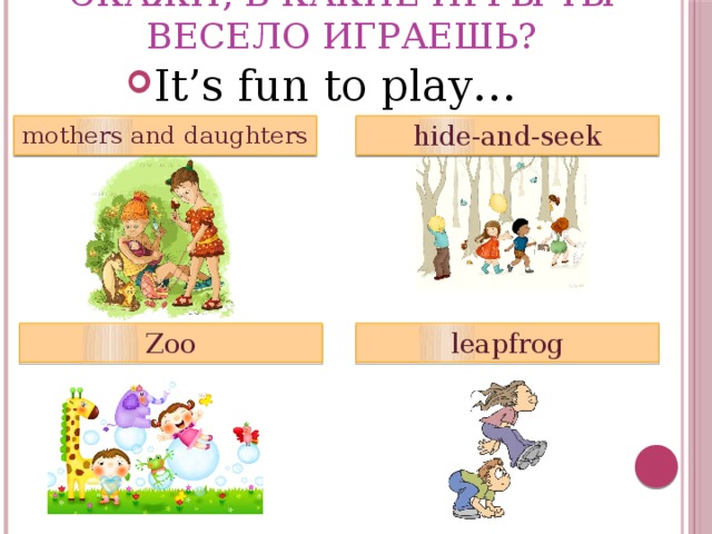 Скажи, в какие игры ты весело играешь? It’s fun to play… mothers and daughters hide-and-seek leapfrog Zoo 