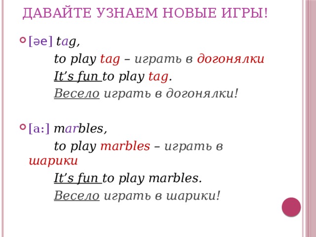 Давайте узнаем новые игры! [ Ə e ]  t a g,  to play tag – играть в догонялки  It’s fun to play tag .  Весело играть в догонялки!  [a:]  m ar bles,  to play marbles – играть в шарики  It’s fun to play marbles.  Весело играть в шарики! 