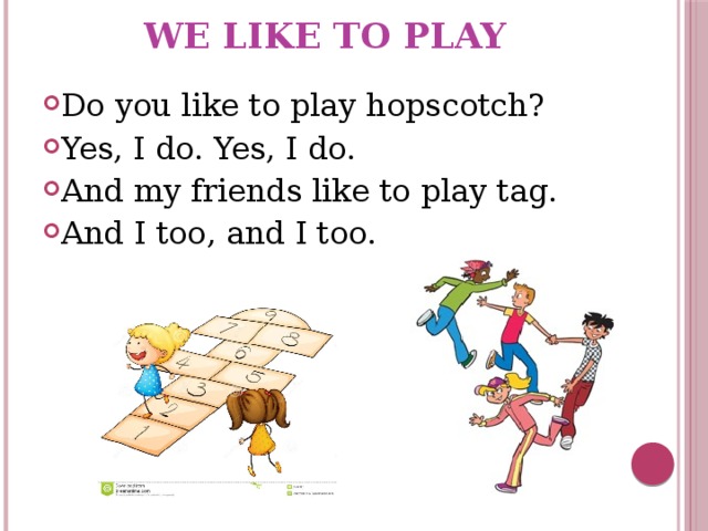 We Like to Play Do you like to play hopscotch? Yes, I do. Yes, I do. And my friends like to play tag. And I too, and I too. 