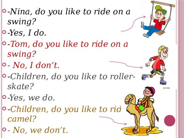 -Nina, do you like to ride on a swing? -Yes, I do. - Tom, do you like to ride on a swing? - No, I don’t. - Children, do you like to roller-skate? -Yes, we do. - Children, do you like to ride a camel? - No, we don’t. - Do they like to ride a camel? -No, they don’t. 