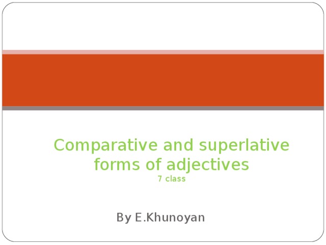             Comparative and superlative forms of adjectives  7 class   By E.Khunoyan 