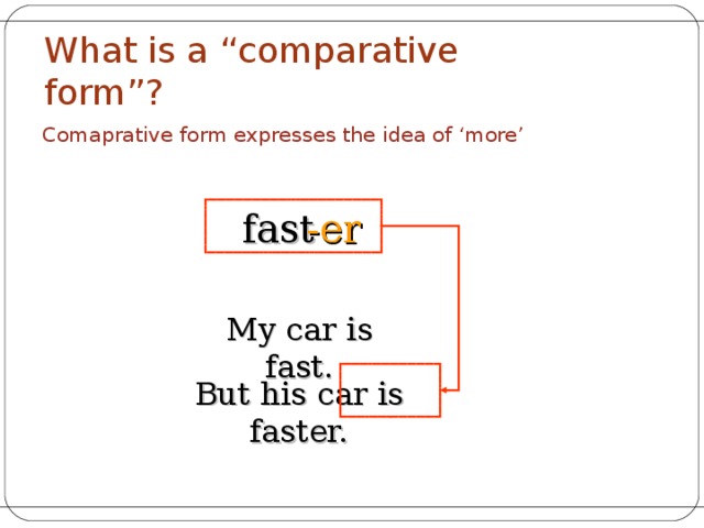 What is a “ c omparative form”? Comaprative form expresses the idea of ‘more’  fast -er My car is fast. But his car is faster. 