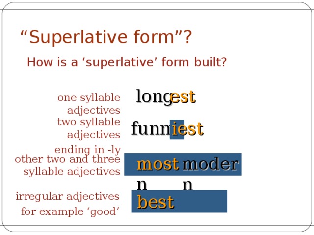 “ Superlative form”? How is a ‘superlative’ form built? long est one syllable adjectives two syllable adjectives ending in -ly iest y funn modern other two and three syllable adjectives modern most irregular adjectives for example ‘good’ good best 