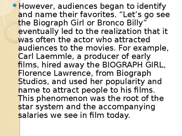 As the popularity of the medium grew, so did production companies grow to meet the ever-increasing demand for more product. Production companies were founded in the eastern U.S. to meet the demand. However, because of the poor weather and the growth of TRUSTS, many independent companies headed for California to make their motion pictures or “movies”. TRUSTS are motion picture companies that held patents for film making and projection technologies that prevented any other new companies from making motion pictures. 