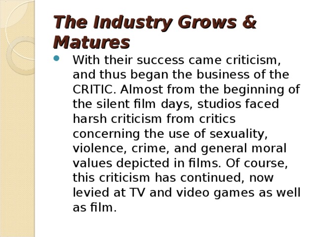 However, the movie-making business only flourished with the change and became major businesses with highly structured organizations. Most of the big companies strove to make, market and house their own films, and many successfully did so. For example, Warner Brothers Studio would show their films at Warners’ Theatres first and foremost; other film houses that wanted to show one of their films would be charged a premium to do so, thus pressuring the independent to join the Warners’ chain. 