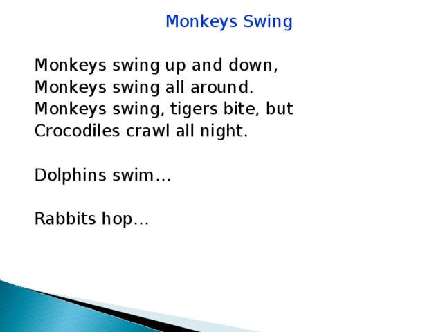 Monkeys Swing Monkeys swing up and down, Monkeys swing all around. Monkeys swing, tigers bite, but Crocodiles crawl all night. Dolphins swim… Rabbits hop… 