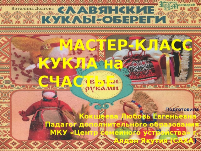  МАСТЕР-КЛАСС КУКЛА на СЧАСТЬЕ   Подготовила  Кокшеева Любовь Евгеньевна Падагог дополнительного образования МКУ «Центр семейного устройства» г. Алдан Якутия (САХА ) 