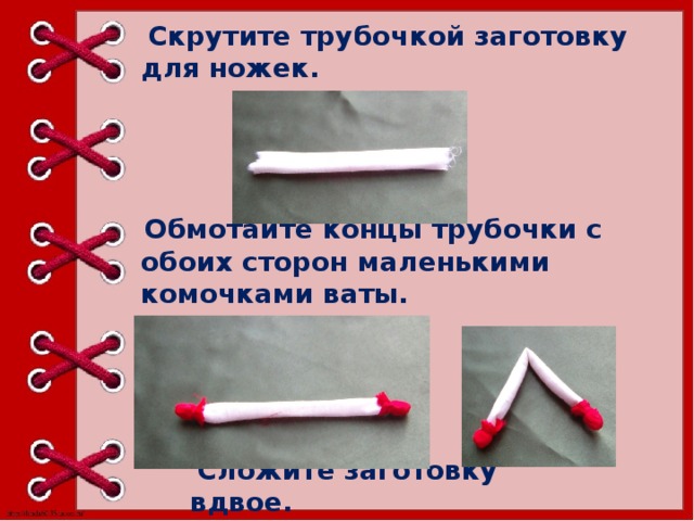   Обмотайте концы трубочки с обоих сторон маленькими комочками ваты.   Скрутите трубочкой заготовку для ножек.   Сложите заготовку вдвое. 