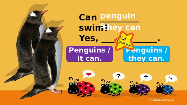 penguins Can _________ swim? Yes, _____________. they can Penguins / they can. Penguins / it can. 